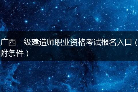 广西一级建造师职业资格考试报名入口（附条件）