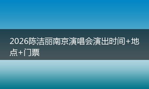 2026陈洁丽南京演唱会演出时间+地点+门票