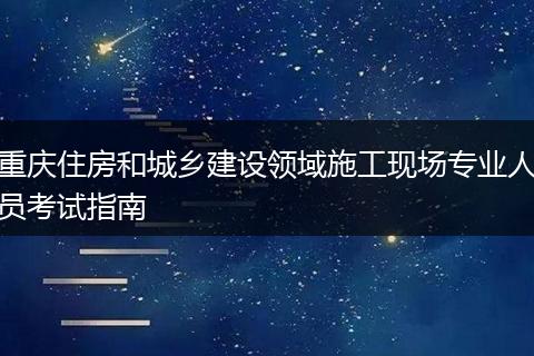重庆住房和城乡建设领域施工现场专业人员考试指南