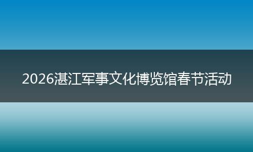 2026湛江军事文化博览馆春节活动