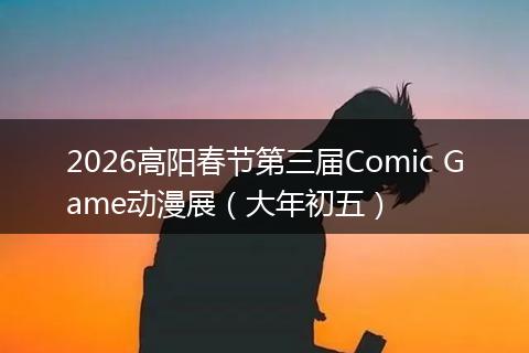 2026高阳春节第三届Comic Game动漫展（大年初五）