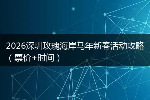 2026深圳玫瑰海岸马年新春活动攻略（票价+时间）