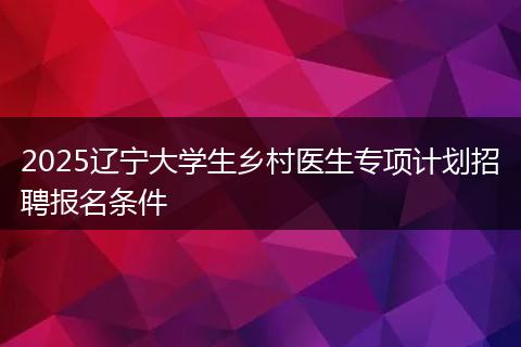 2025辽宁大学生乡村医生专项计划招聘报名条件