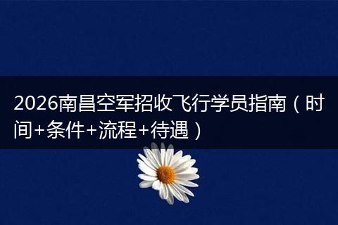2026南昌空军招收飞行学员指南（时间+条件+流程+待遇）