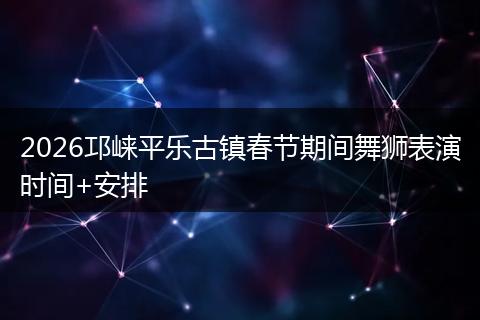 2026邛崃平乐古镇春节期间舞狮表演时间+安排