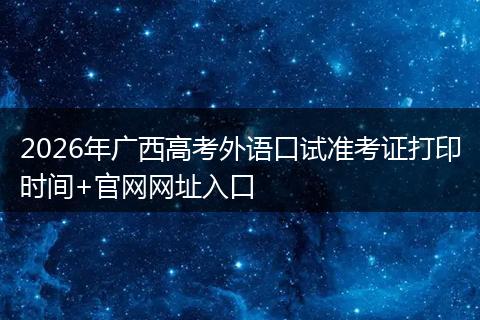 2026年广西高考外语口试准考证打印时间+官网网址入口