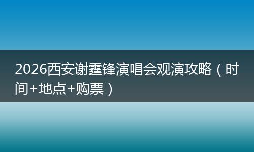 2026西安谢霆锋演唱会观演攻略（时间+地点+购票）