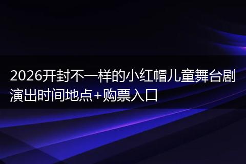 2026开封不一样的小红帽儿童舞台剧演出时间地点+购票入口