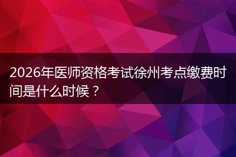 2026年医师资格考试徐州考点缴费时间是什么时候？