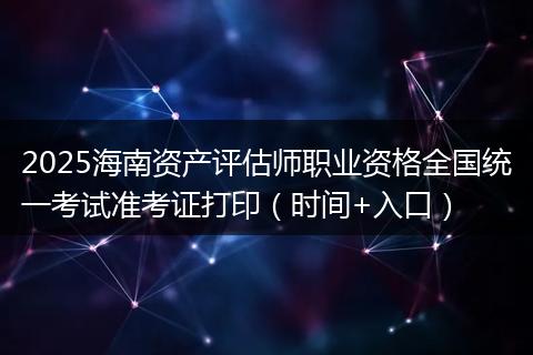 2025海南资产评估师职业资格全国统一考试准考证打印（时间+入口）