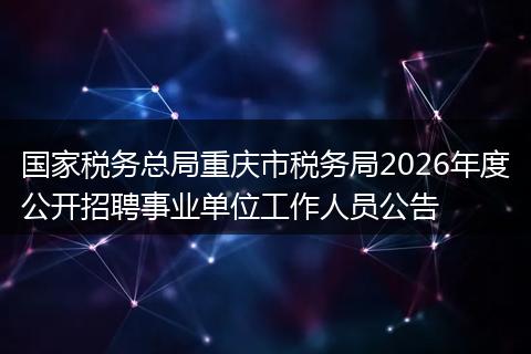 国家税务总局重庆市税务局2026年度公开招聘事业单位工作人员公告