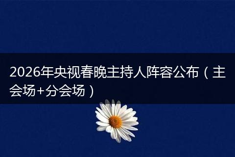 2026年央视春晚主持人阵容公布（主会场+分会场）