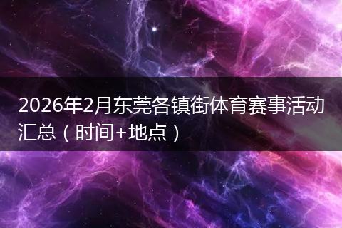2026年2月东莞各镇街体育赛事活动汇总（时间+地点）