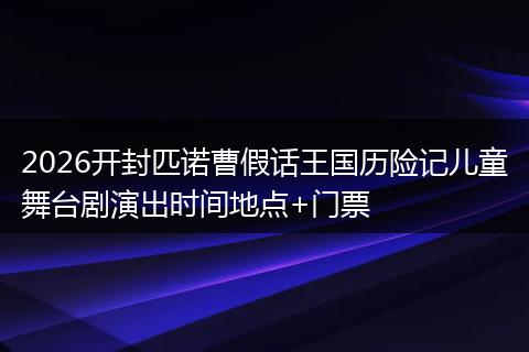 2026开封匹诺曹假话王国历险记儿童舞台剧演出时间地点+门票