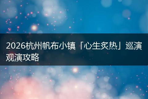 2026杭州帆布小镇「心生炙热」巡演观演攻略