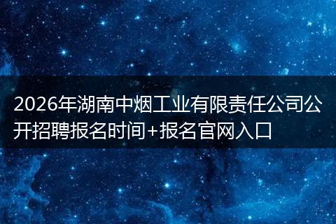 2026年湖南中烟工业有限责任公司公开招聘报名时间+报名官网入口