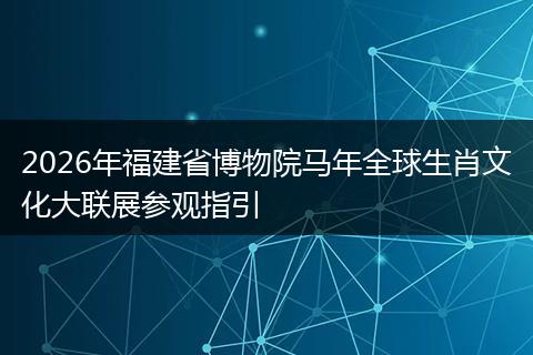2026年福建省博物院马年全球生肖文化大联展参观指引