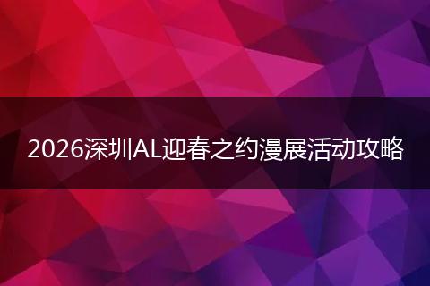 2026深圳AL迎春之约漫展活动攻略