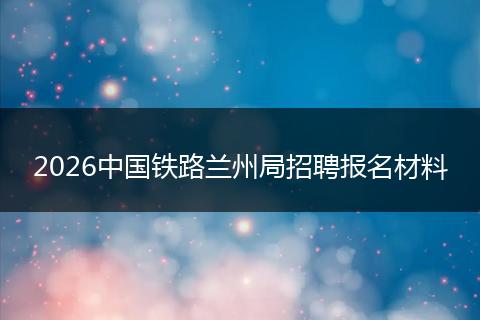 2026中国铁路兰州局招聘报名材料
