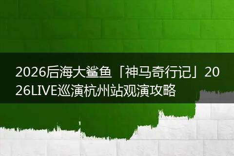 2026后海大鲨鱼「神马奇行记」2026LIVE巡演杭州站观演攻略