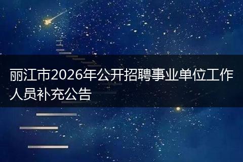 丽江市2026年公开招聘事业单位工作人员补充公告