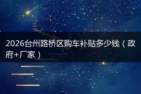 2026台州路桥区购车补贴多少钱（政府+厂家）
