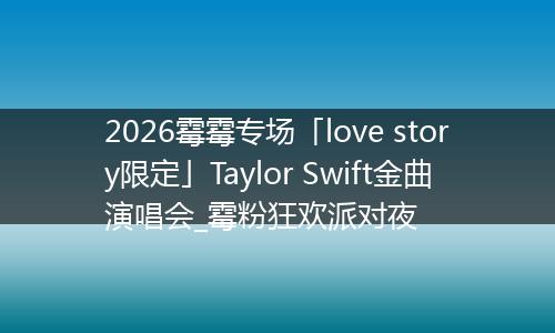 2026霉霉专场「love story限定」Taylor Swift金曲演唱会_霉粉狂欢派对夜