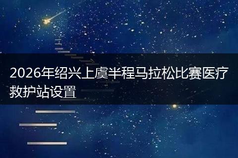 2026年绍兴上虞半程马拉松比赛医疗救护站设置