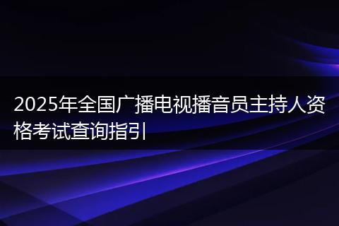 2025年全国广播电视播音员主持人资格考试查询指引