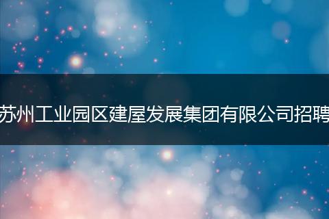 苏州工业园区建屋发展集团有限公司招聘