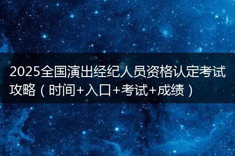 2025全国演出经纪人员资格认定考试攻略（时间+入口+考试+成绩）
