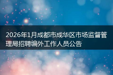 2026年1月成都市成华区市场监督管理局招聘编外工作人员公告