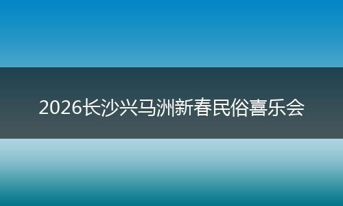 2026长沙兴马洲新春民俗喜乐会