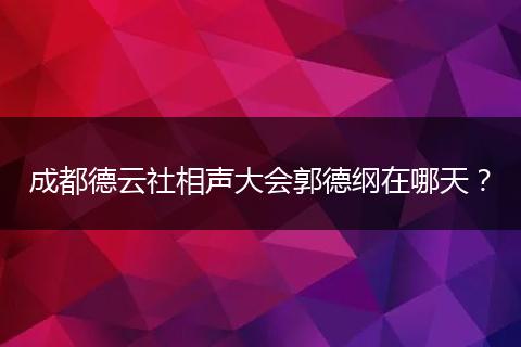 成都德云社相声大会郭德纲在哪天？