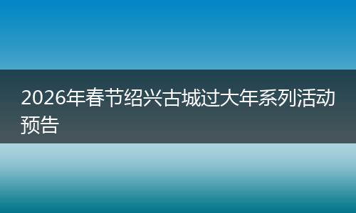 2026年春节绍兴古城过大年系列活动预告