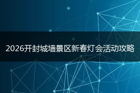 2026开封城墙景区新春灯会活动攻略