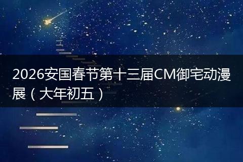 2026安国春节第十三届CM御宅动漫展（大年初五）