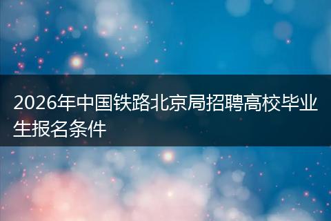 2026年中国铁路北京局招聘高校毕业生报名条件