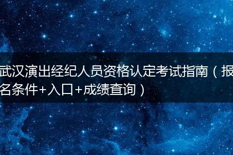武汉演出经纪人员资格认定考试指南（报名条件+入口+成绩查询）