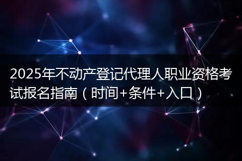 2025年不动产登记代理人职业资格考试报名指南（时间+条件+入口）
