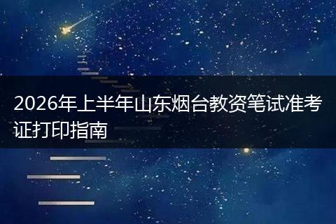2026年上半年山东烟台教资笔试准考证打印指南