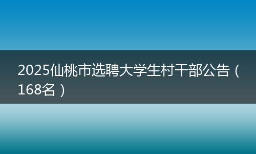 2025仙桃市选聘大学生村干部公告（168名）