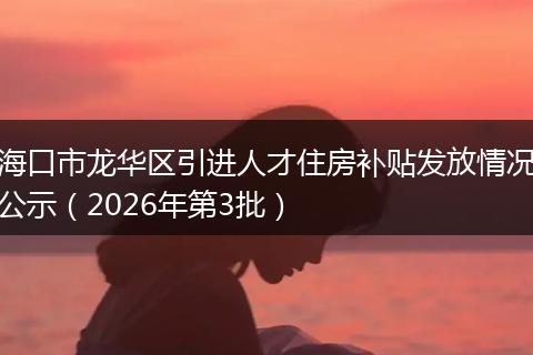 海口市龙华区引进人才住房补贴发放情况公示（2026年第3批）