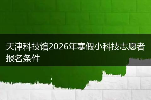 天津科技馆2026年寒假小科技志愿者报名条件