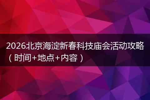 2026北京海淀新春科技庙会活动攻略（时间+地点+内容）
