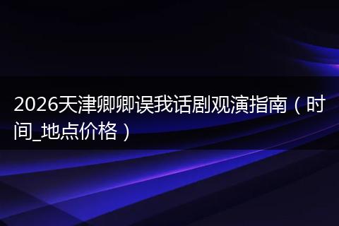 2026天津卿卿误我话剧观演指南（时间_地点价格）