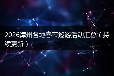 2026漳州各地春节巡游活动汇总（持续更新）