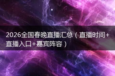 2026全国春晚直播汇总（直播时间+直播入口+嘉宾阵容）