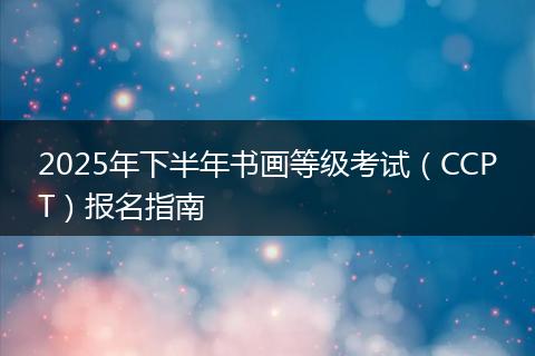 2025年下半年书画等级考试（CCPT）报名指南