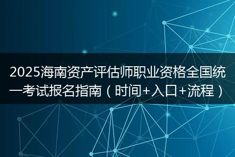 2025海南资产评估师职业资格全国统一考试报名指南（时间+入口+流程）